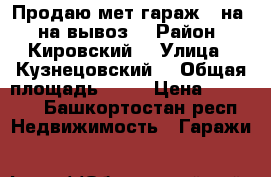 Продаю мет гараж 3 на 6 на вывоз  › Район ­ Кировский  › Улица ­ Кузнецовский  › Общая площадь ­ 18 › Цена ­ 20 000 - Башкортостан респ. Недвижимость » Гаражи   